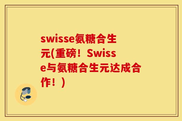 swisse氨糖合生元(重磅！Swisse与氨糖合生元达成合作！)