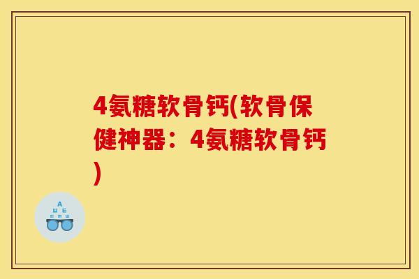 4氨糖软骨钙(软骨保健神器：4氨糖软骨钙)