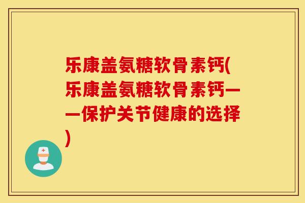 乐康盖氨糖软骨素钙(乐康盖氨糖软骨素钙——保护关节健康的选择)