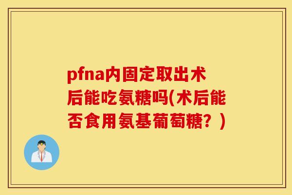 pfna内固定取出术后能吃氨糖吗(术后能否食用氨基葡萄糖？)