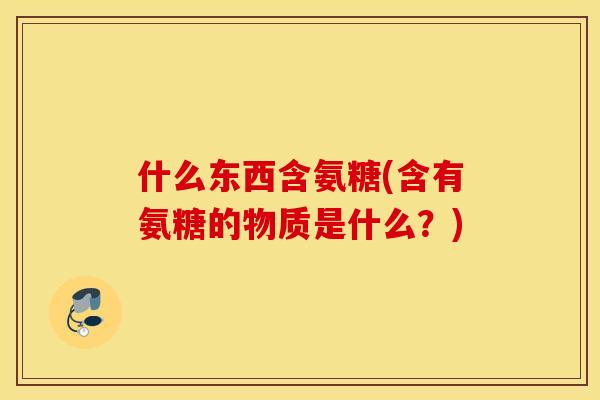 什么东西含氨糖(含有氨糖的物质是什么？)