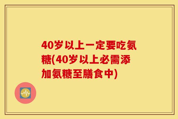40岁以上一定要吃氨糖(40岁以上必需添加氨糖至膳食中)