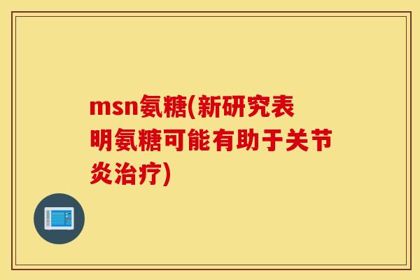msn氨糖(新研究表明氨糖可能有助于关节炎治疗)