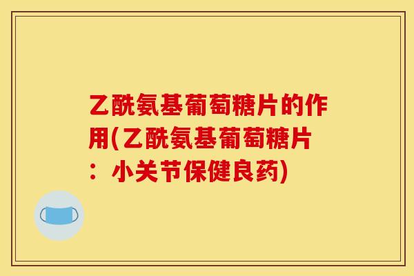 乙酰氨基葡萄糖片的作用(乙酰氨基葡萄糖片:小关节保健良药) 乙酰氨基葡萄糖片的作用(乙酰氨基葡萄糖片:小关节保健良药)