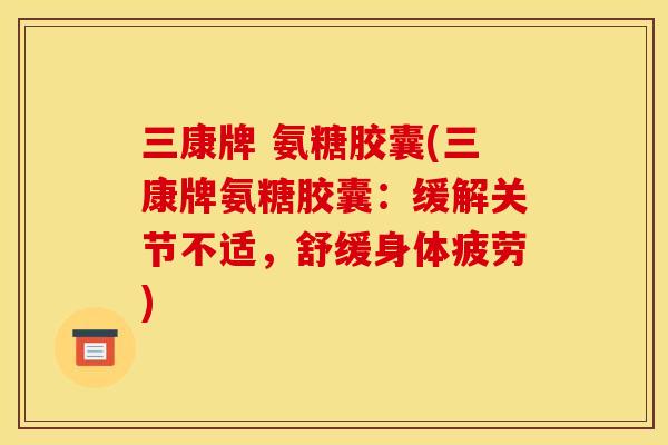 三康牌 氨糖胶囊(三康牌氨糖胶囊:缓解关节不适,舒缓身体疲劳) 三康牌 氨糖胶囊(三康牌氨糖胶囊:缓解关节不适,舒缓身体疲劳)