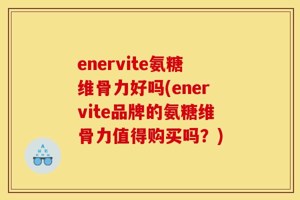 enervite氨糖维骨力好吗(enervite品牌的氨糖维骨力值得购买吗？)