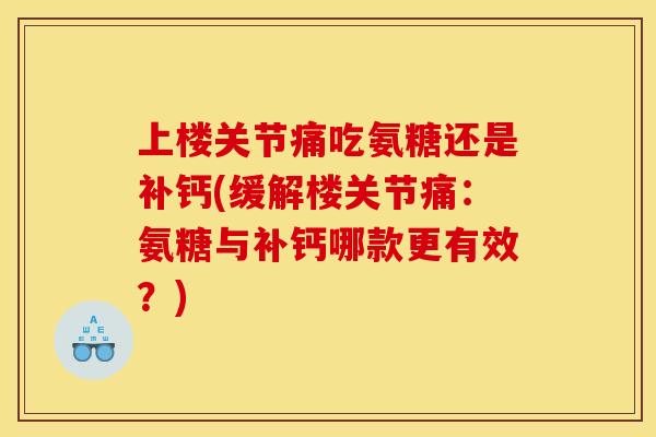 上楼关节痛吃氨糖还是补钙(缓解楼关节痛：氨糖与补钙哪款更有效？)