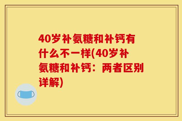 40岁补氨糖和补钙有什么不一样(40岁补氨糖和补钙：两者区别详解)