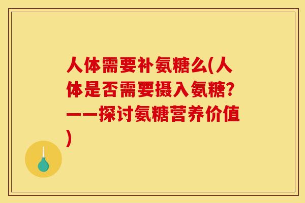 人体需要补氨糖么(人体是否需要摄入氨糖？——探讨氨糖营养价值)