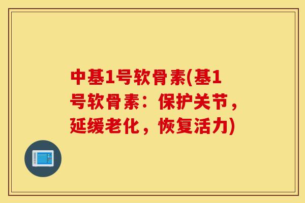 中基1号软骨素(基1号软骨素：保护关节，延缓老化，恢复活力)