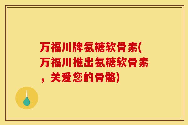 万福川牌氨糖软骨素(万福川推出氨糖软骨素，关爱您的骨骼)