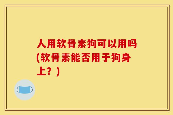 人用软骨素狗可以用吗(软骨素能否用于狗身上？)