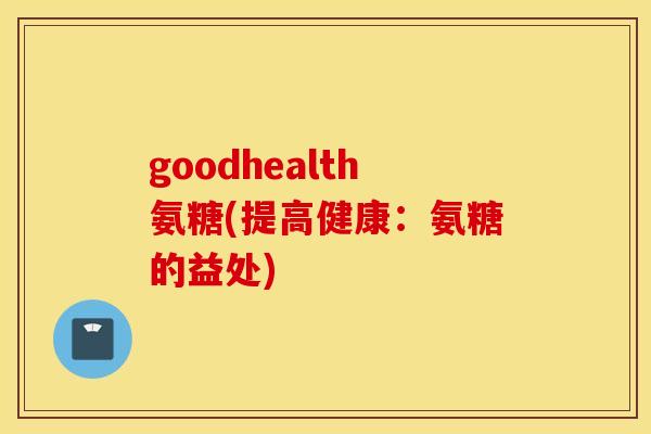goodhealth氨糖(提高健康：氨糖的益处)