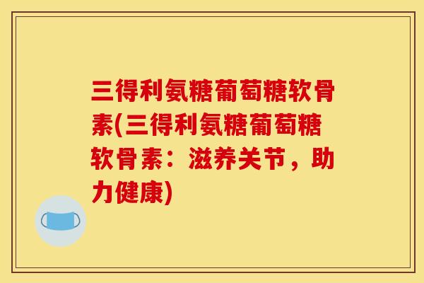 三得利氨糖葡萄糖软骨素(三得利氨糖葡萄糖软骨素：滋养关节，助力健康)