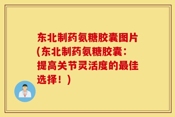 东北制药氨糖胶囊图片(东北制药氨糖胶囊：提高关节灵活度的最佳选择！)