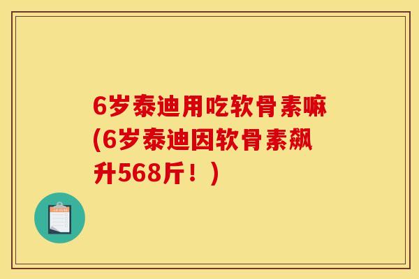 6岁泰迪用吃软骨素嘛(6岁泰迪因软骨素飙升568斤！)
