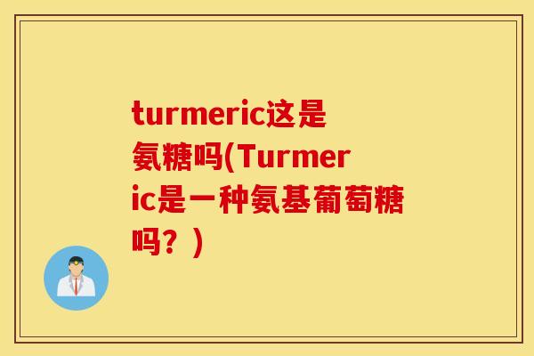 turmeric这是氨糖吗(Turmeric是一种氨基葡萄糖吗？)