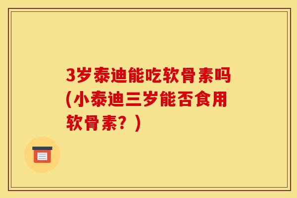 3岁泰迪能吃软骨素吗(小泰迪三岁能否食用软骨素？)