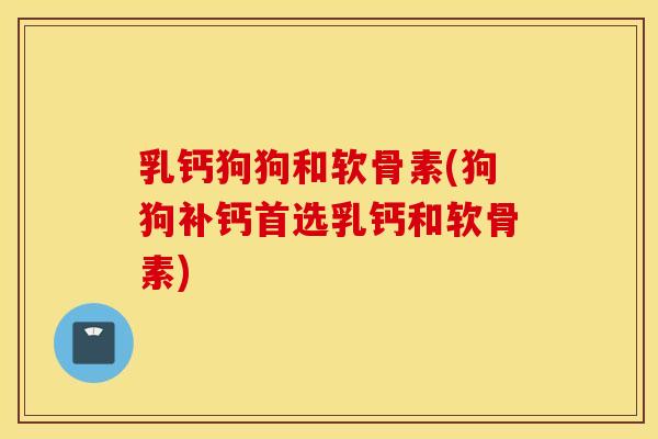 乳钙狗狗和软骨素(狗狗补钙首选乳钙和软骨素)
