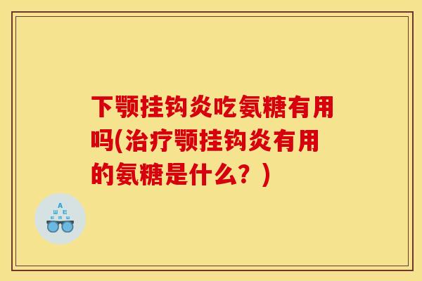 下颚挂钩炎吃氨糖有用吗(治疗颚挂钩炎有用的氨糖是什么？)