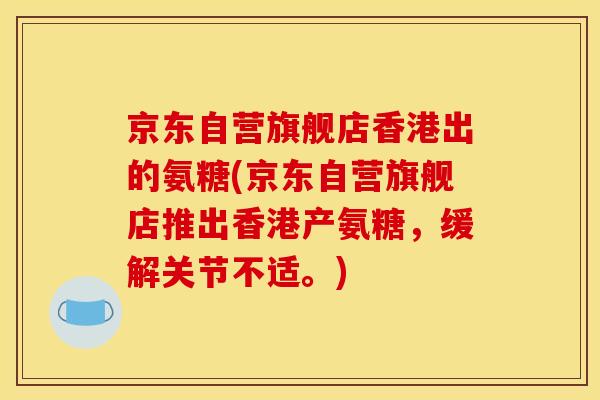 京东自营旗舰店香港出的氨糖(京东自营旗舰店推出香港产氨糖，缓解关节不适。)
