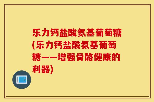 乐力钙盐酸氨基葡萄糖(乐力钙盐酸氨基葡萄糖——增强骨骼健康的利器)