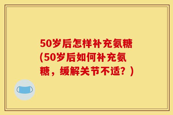 50岁后怎样补充氨糖(50岁后如何补充氨糖，缓解关节不适？)