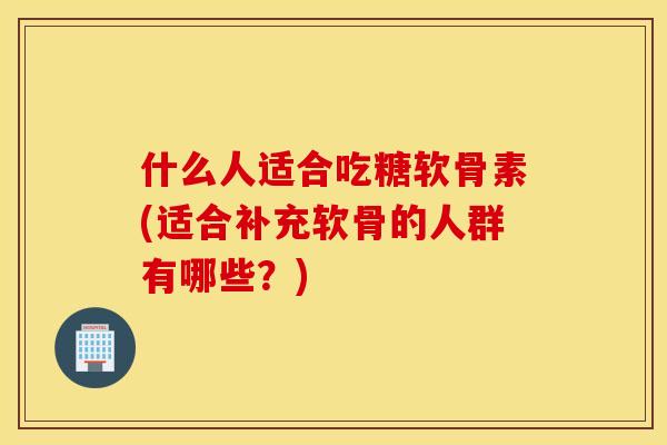 什么人适合吃糖软骨素(适合补充软骨的人群有哪些？)