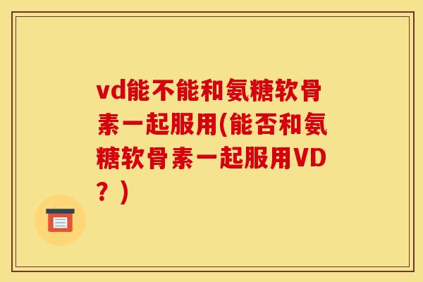vd能不能和氨糖软骨素一起服用(能否和氨糖软骨素一起服用VD？)