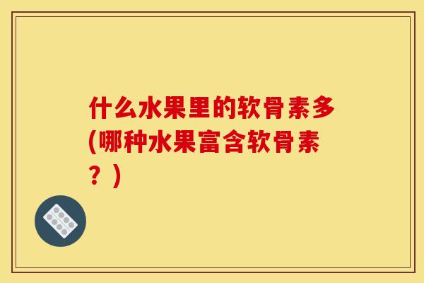什么水果里的软骨素多(哪种水果富含软骨素？)