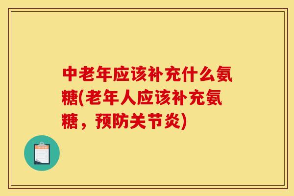 中老年应该补充什么氨糖(老年人应该补充氨糖，预防关节炎)