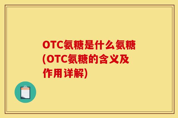 OTC氨糖是什么氨糖(OTC氨糖的含义及作用详解)