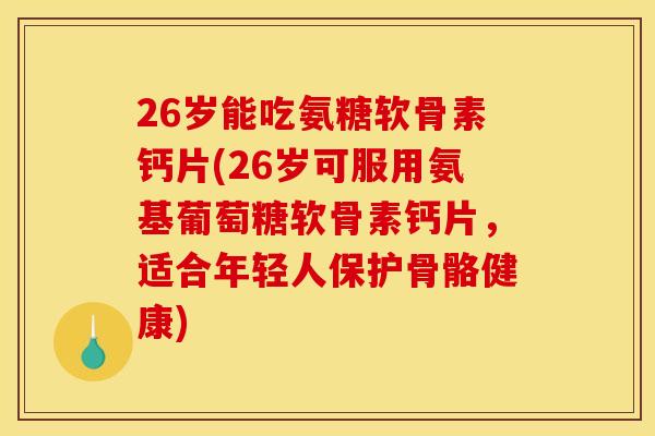 26岁能吃氨糖软骨素钙片(26岁可服用氨基葡萄糖软骨素钙片，适合年轻人保护骨骼健康)