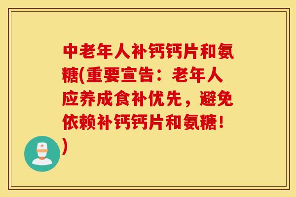 中老年人补钙钙片和氨糖(重要宣告：老年人应养成食补优先，避免依赖补钙钙片和氨糖！)