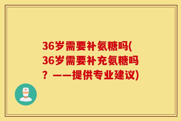 36岁需要补氨糖吗(36岁需要补充氨糖吗？——提供专业建议)