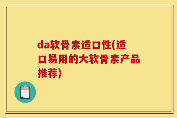 da软骨素适口性(适口易用的大软骨素产品推荐)