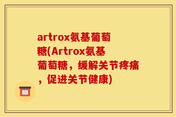 artrox氨基葡萄糖(Artrox氨基葡萄糖，缓解关节疼痛，促进关节健康)
