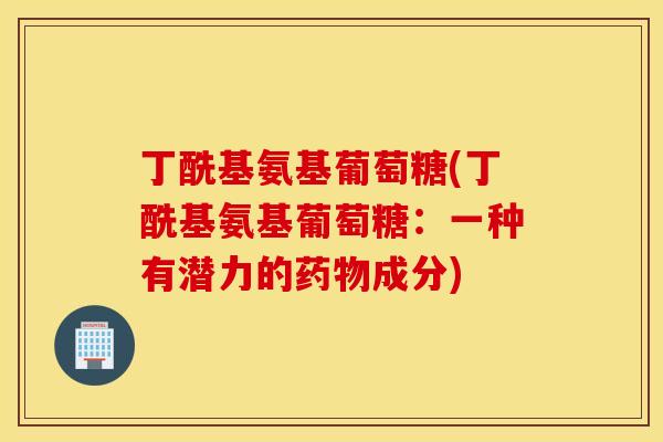 丁酰基氨基葡萄糖(丁酰基氨基葡萄糖：一种有潜力的药物成分)
