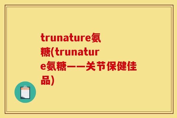 trunature氨糖(trunature氨糖——关节保健佳品)