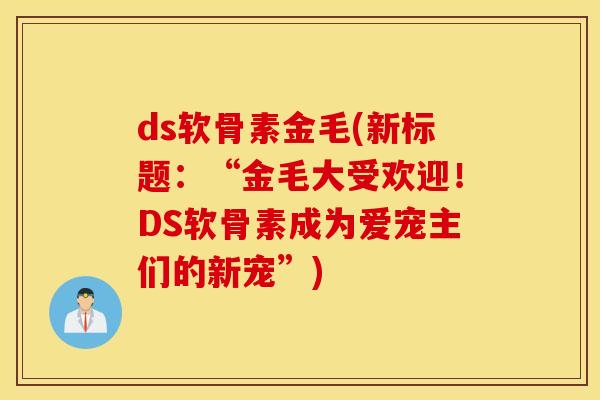 ds软骨素金毛(新标题:“金毛大受欢迎!DS软骨素成为爱宠主们的新宠”) ds软骨素金毛(新标题:“金毛大受欢迎!DS软骨素成为爱宠主们的新宠”)