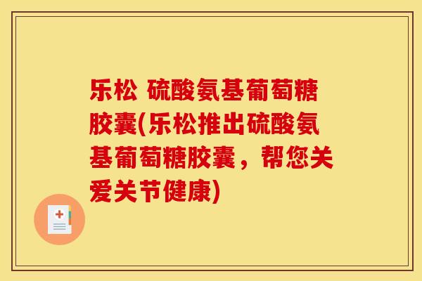 乐松 硫酸氨基葡萄糖胶囊(乐松推出硫酸氨基葡萄糖胶囊，帮您关爱关节健康)