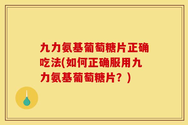 九力氨基葡萄糖片正确吃法(如何正确服用九力氨基葡萄糖片？)