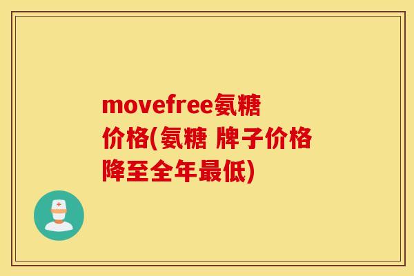 movefree氨糖价格(氨糖 牌子价格降至全年最低) movefree氨糖价格(氨糖 牌子价格降至全年最低)