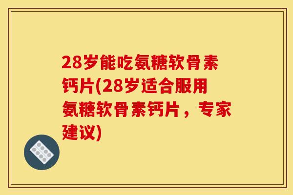 28岁能吃氨糖软骨素钙片(28岁适合服用氨糖软骨素钙片，专家建议)