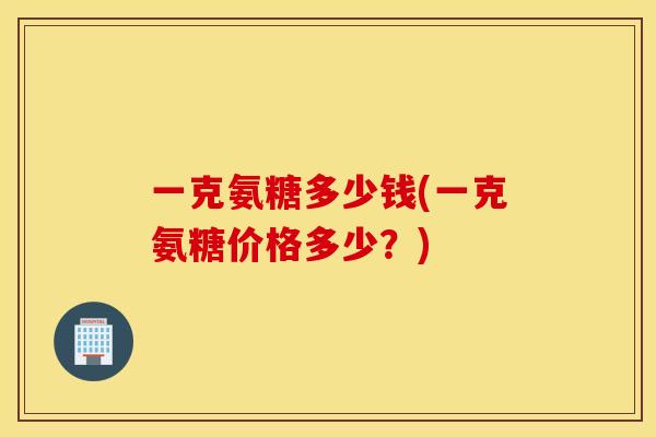 一克氨糖多少钱(一克氨糖价格多少？)