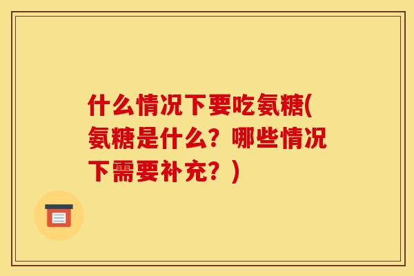 什么情况下要吃氨糖(氨糖是什么？哪些情况下需要补充？)