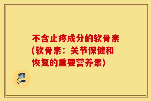不含止疼成分的软骨素(软骨素:关节保健和恢复的重要营养素) 不含止疼成分的软骨素(软骨素:关节保健和恢复的重要营养素)