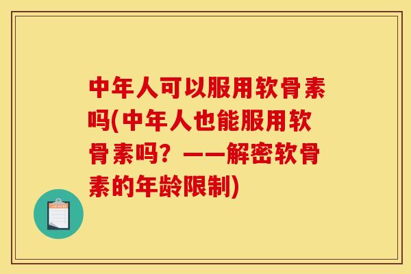 中年人可以服用软骨素吗(中年人也能服用软骨素吗？——解密软骨素的年龄限制)