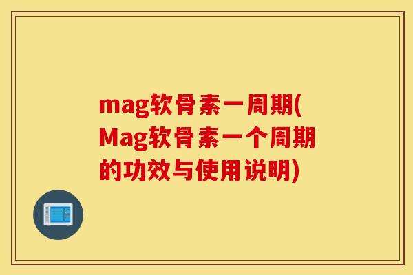 mag软骨素一周期(Mag软骨素一个周期的功效与使用说明) mag软骨素一周期(Mag软骨素一个周期的功效与使用说明)
