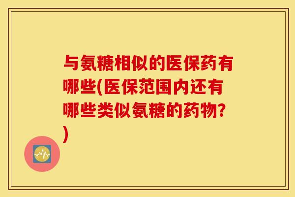 与氨糖相似的医保药有哪些(医保范围内还有哪些类似氨糖的药物？)